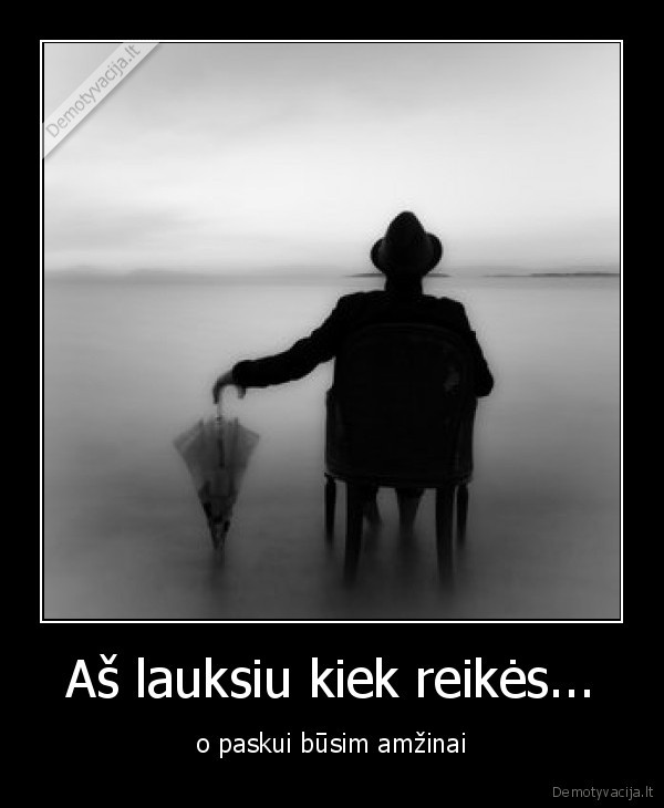 Aš lauksiu kiek reikės...