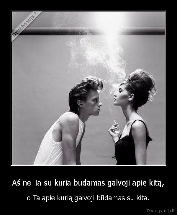 Aš ne Ta su kuria būdamas galvoji apie kitą,