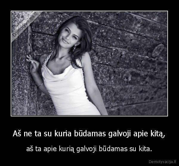 Aš ne ta su kuria būdamas galvoji apie kitą,