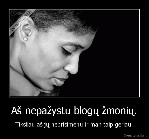 Aš nepažystu blogų žmonių.