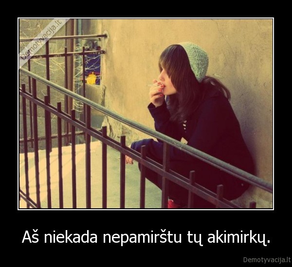 Aš niekada nepamirštu tų akimirkų.