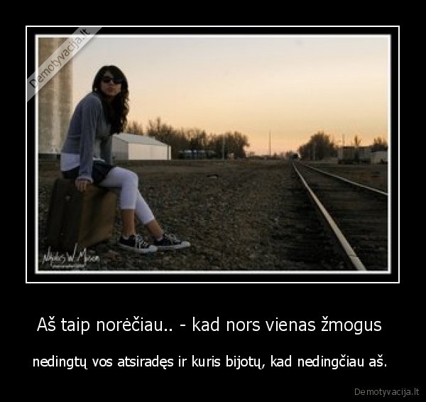 Aš taip norėčiau.. - kad nors vienas žmogus 