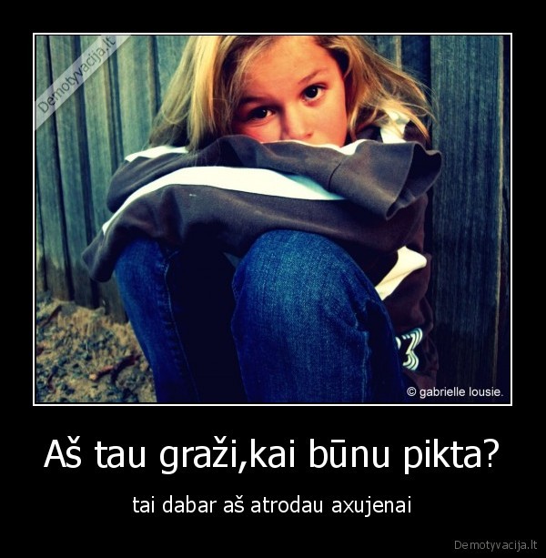 Aš tau graži,kai būnu pikta?