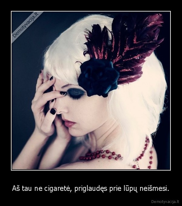 Aš tau ne cigaretė, priglaudęs prie lūpų neišmesi.