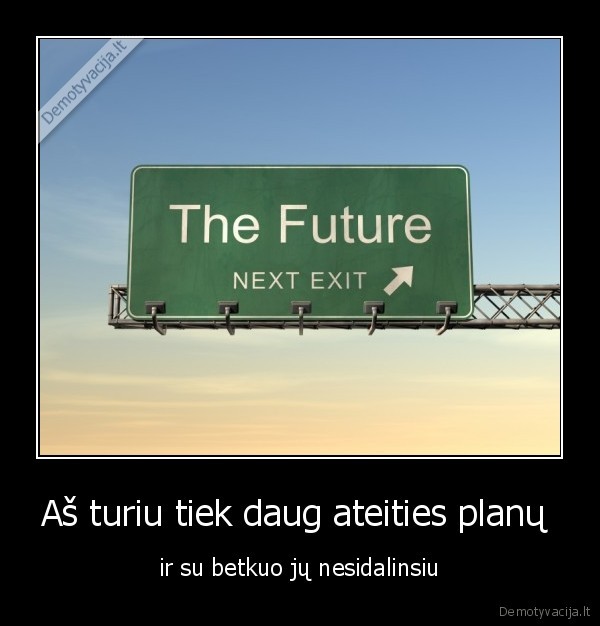 Aš turiu tiek daug ateities planų 