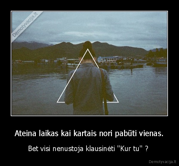 Ateina laikas kai kartais nori pabūti vienas.