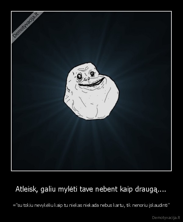 Atleisk, galiu mylėti tave nebent kaip draugą....