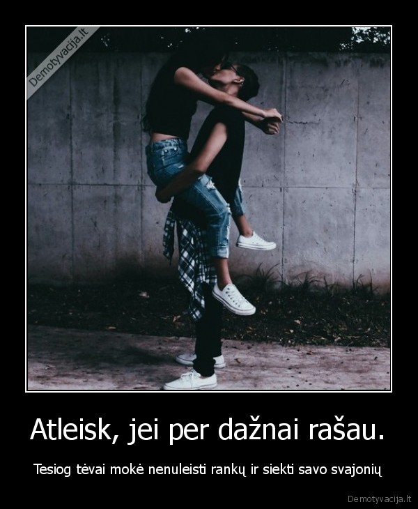 Atleisk, jei per dažnai rašau.