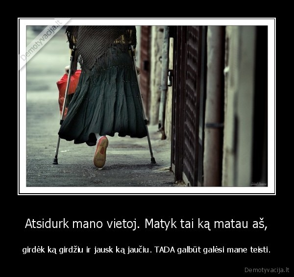 Atsidurk mano vietoj. Matyk tai ką matau aš,