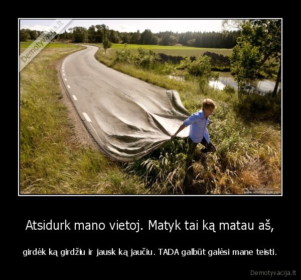 Atsidurk mano vietoj. Matyk tai ką matau aš,