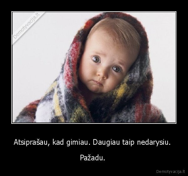Atsiprašau, kad gimiau. Daugiau taip nedarysiu. 