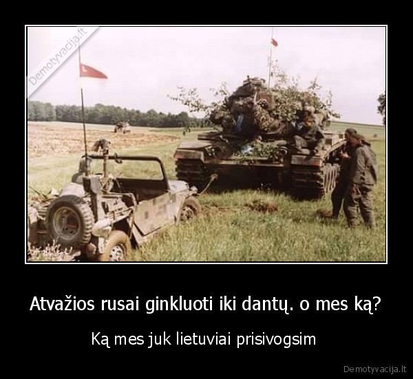 Atvažios rusai ginkluoti iki dantų. o mes ką?