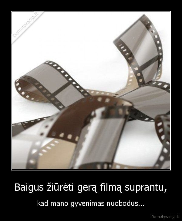 Baigus žiūrėti gerą filmą suprantu,