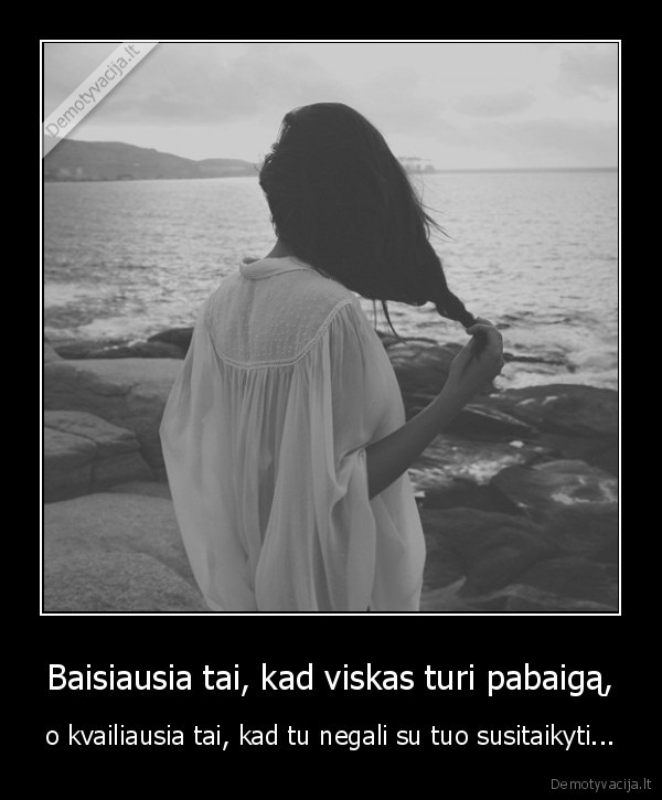 Baisiausia tai, kad viskas turi pabaigą,