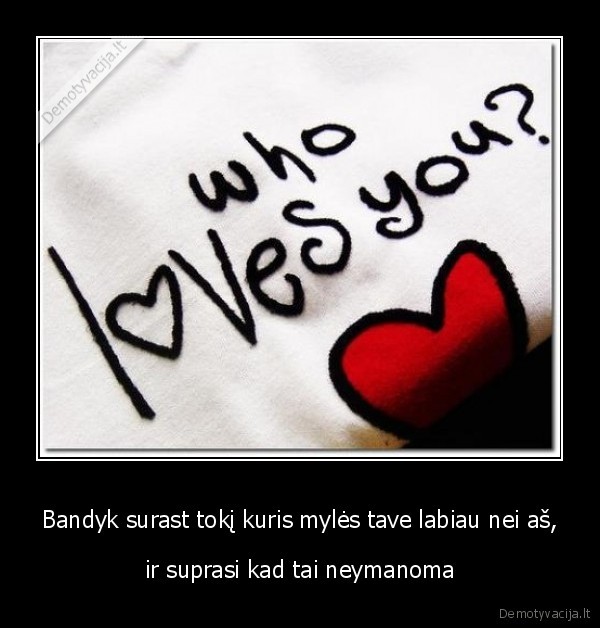 Bandyk surast tokį kuris mylės tave labiau nei aš,