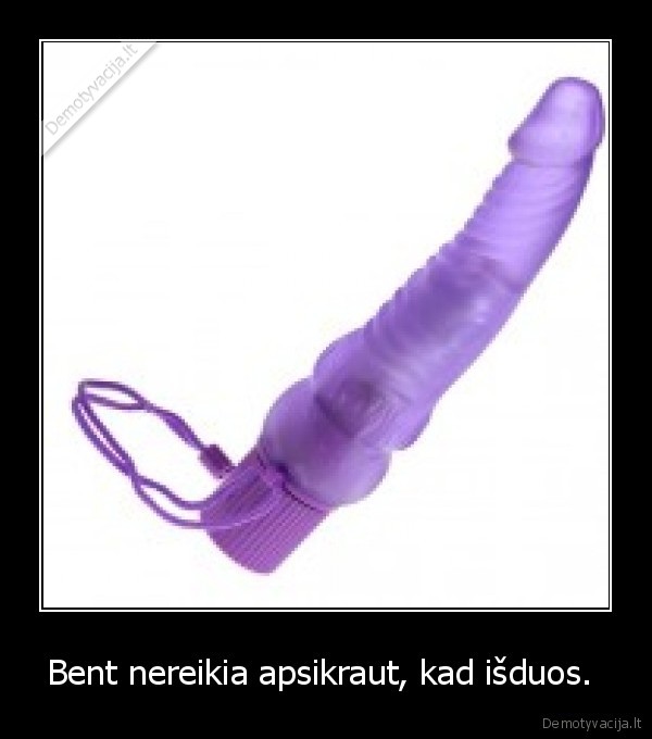 Bent nereikia apsikraut, kad išduos. 