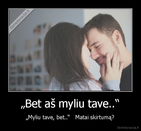 „Bet aš myliu tave..“