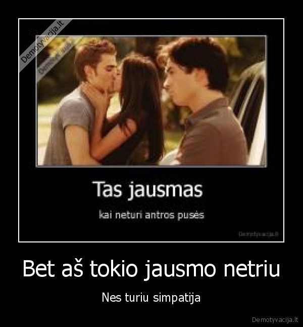 Bet aš tokio jausmo netriu