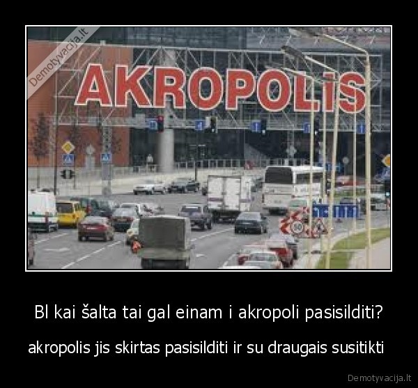 Bl kai šalta tai gal einam i akropoli pasisilditi?