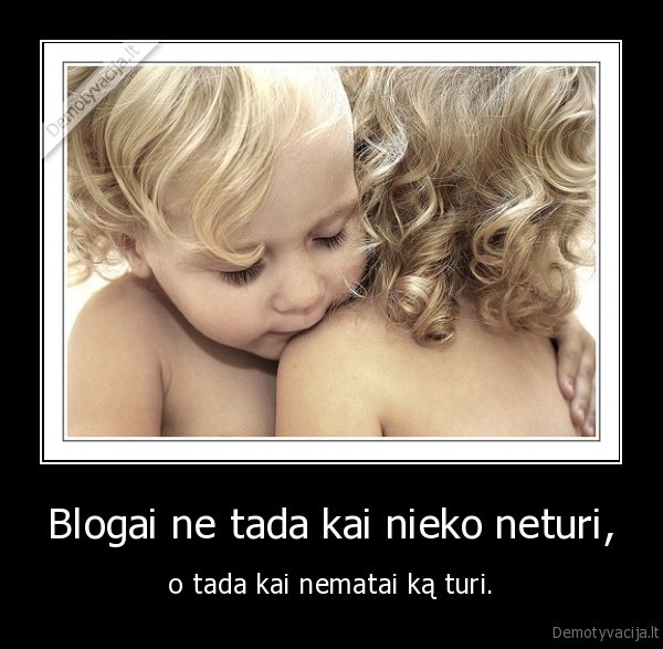 Blogai ne tada kai nieko neturi,
