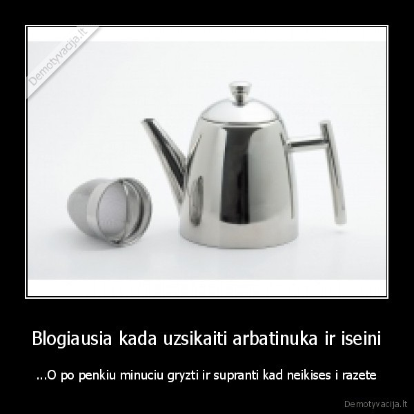 Blogiausia kada uzsikaiti arbatinuka ir iseini
