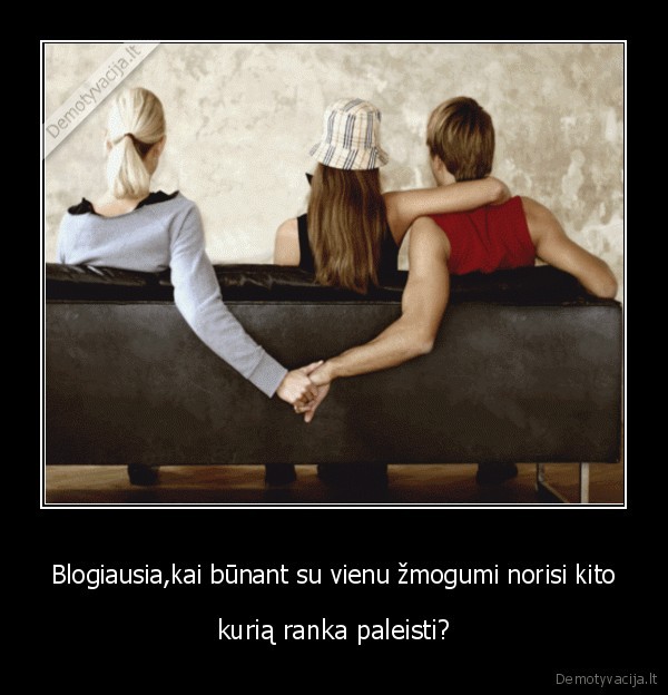 Blogiausia,kai būnant su vienu žmogumi norisi kito