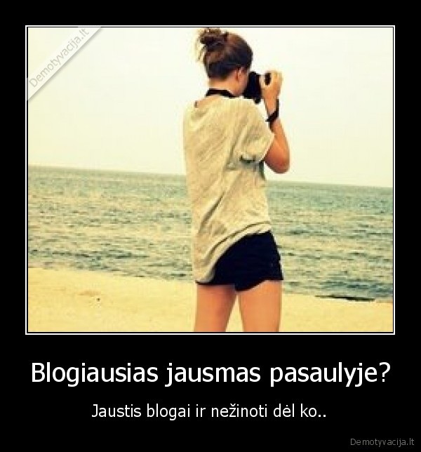 Blogiausias jausmas pasaulyje?