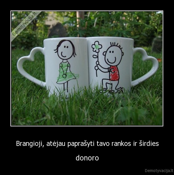 Brangioji, atėjau paprašyti tavo rankos ir širdies