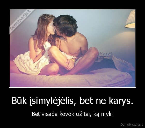 Būk įsimylėjėlis, bet ne karys.