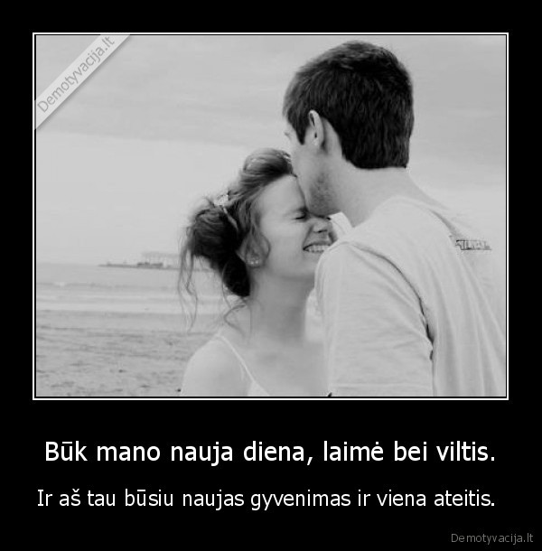 Būk mano nauja diena, laimė bei viltis.