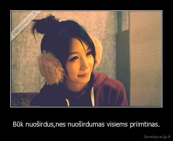 Būk nuoširdus,nes nuoširdumas visiems priimtinas.