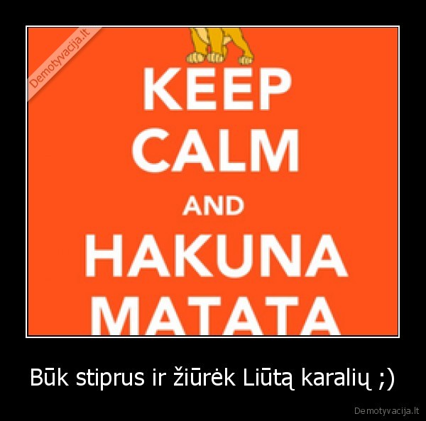 Būk stiprus ir žiūrėk Liūtą karalių ;)