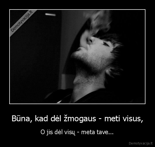 Būna, kad dėl žmogaus - meti visus,