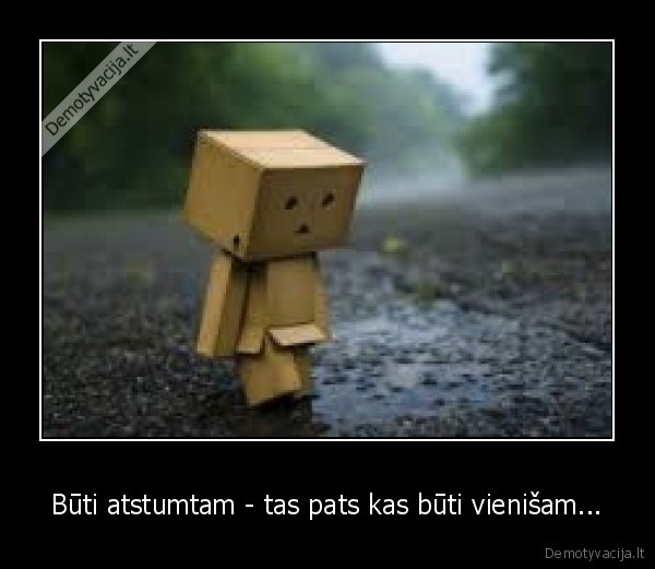 Būti atstumtam - tas pats kas būti vienišam...