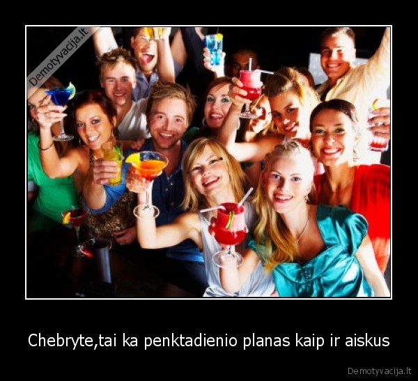 Chebryte,tai ka penktadienio planas kaip ir aiskus