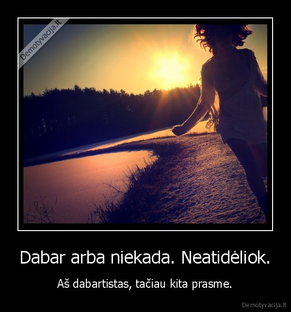 Dabar arba niekada. Neatidėliok.