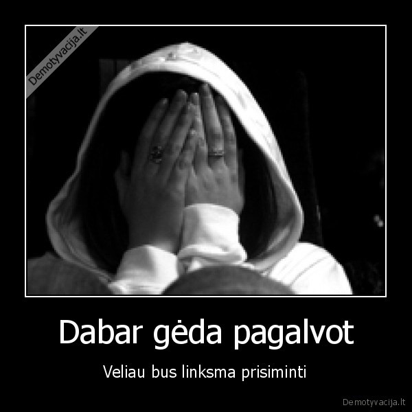 Dabar gėda pagalvot