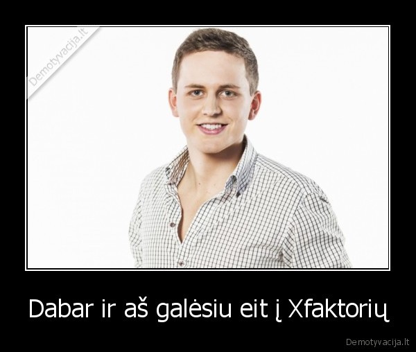 Dabar ir aš galėsiu eit į Xfaktorių