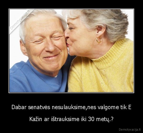 Dabar senatvės nesulauksime,nes valgome tik E