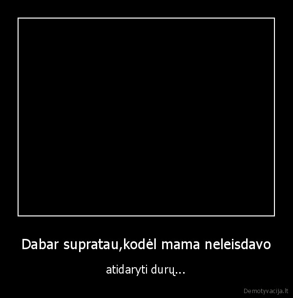 Dabar supratau,kodėl mama neleisdavo