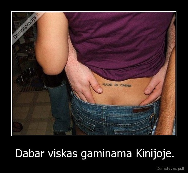 Dabar viskas gaminama Kinijoje.