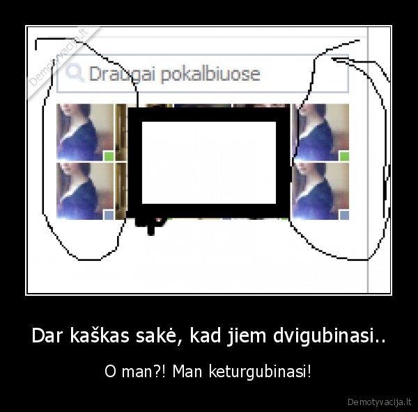 Dar kaškas sakė, kad jiem dvigubinasi..