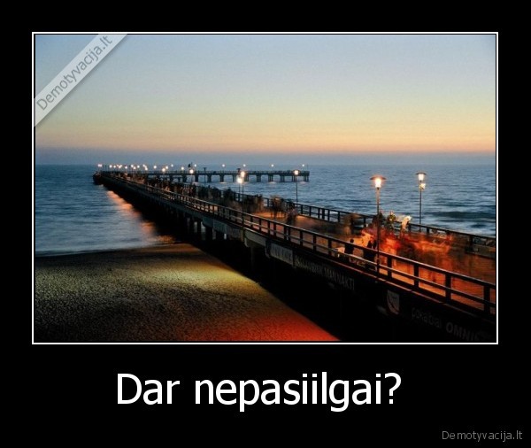 Dar nepasiilgai? 