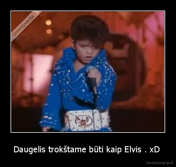 Daugelis trokštame būti kaip Elvis . xD 