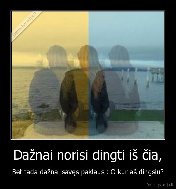 Dažnai norisi dingti iš čia,