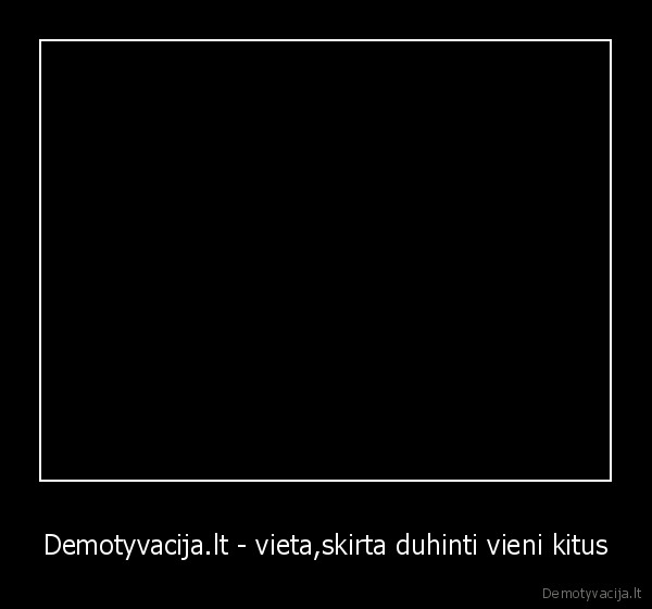 Demotyvacija.lt - vieta,skirta duhinti vieni kitus