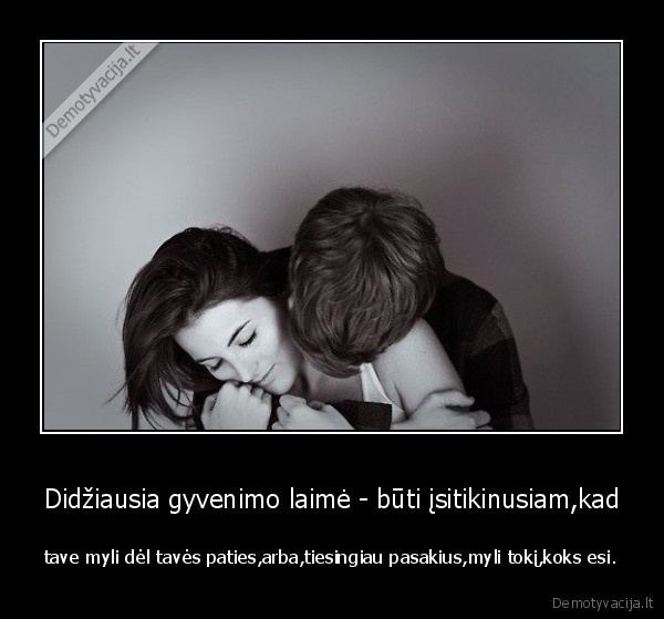 Didžiausia gyvenimo laimė - būti įsitikinusiam,kad