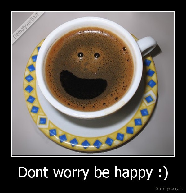 Dont worry be happy :)