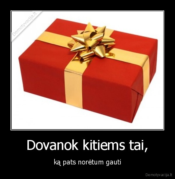 Dovanok kitiems tai,