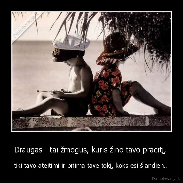Draugas - tai žmogus, kuris žino tavo praeitį, 